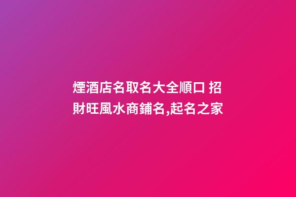 煙酒店名取名大全順口 招財旺風水商鋪名,起名之家-第1張-店鋪起名-玄機派